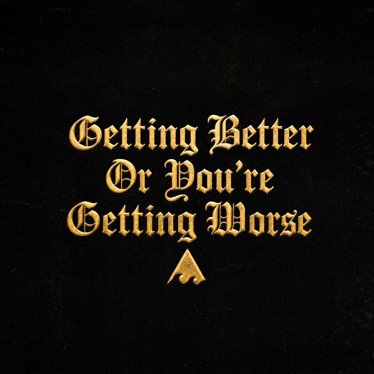GETTING BETTER OR YOU'RE GETTING WORSE
